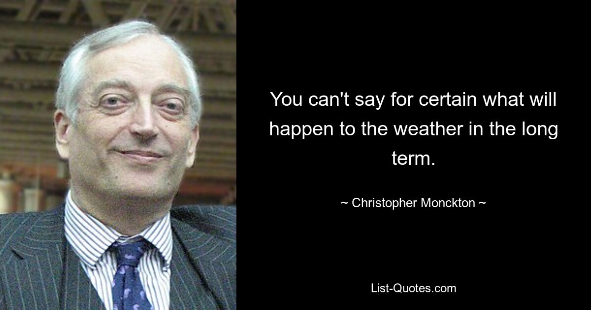 You can't say for certain what will happen to the weather in the long term. — © Christopher Monckton