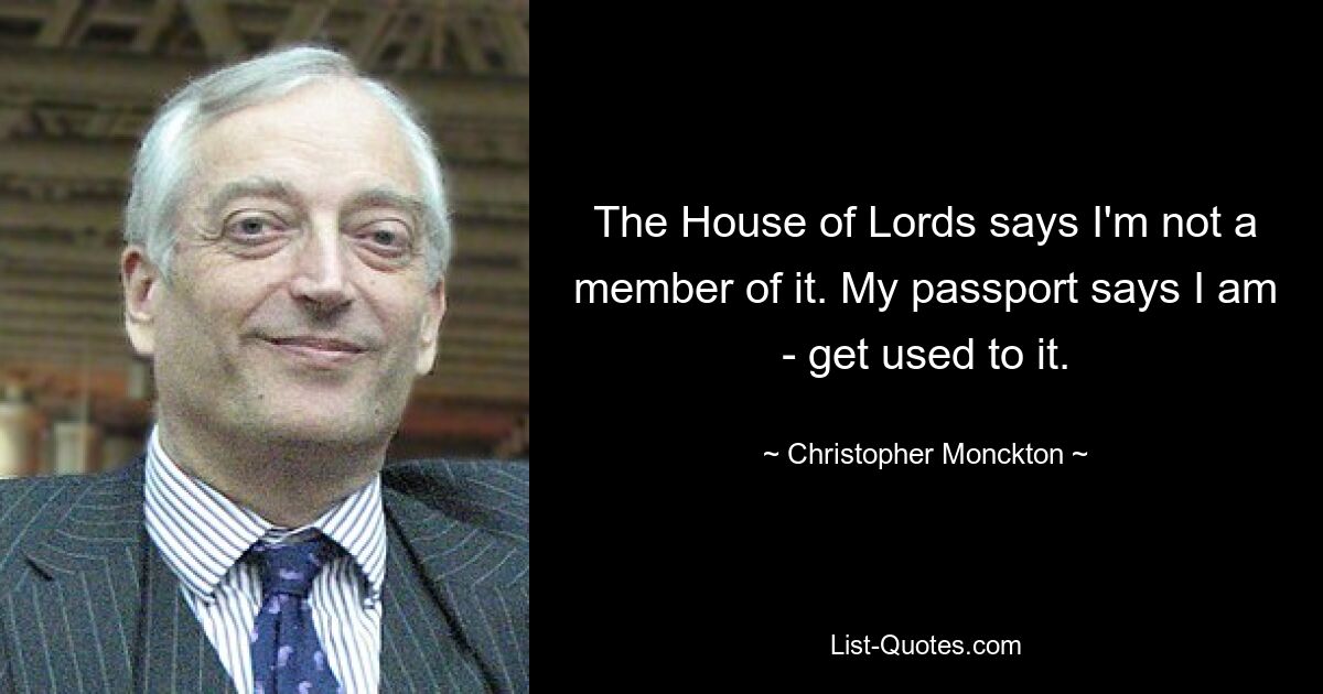 The House of Lords says I'm not a member of it. My passport says I am - get used to it. — © Christopher Monckton