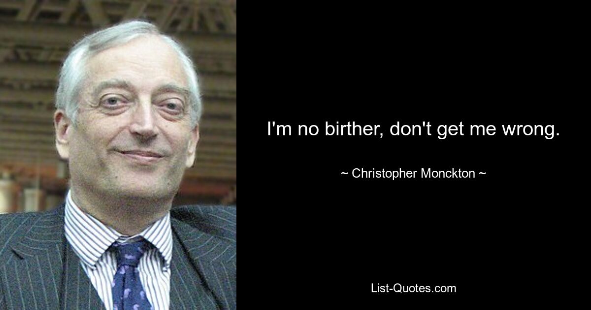 I'm no birther, don't get me wrong. — © Christopher Monckton