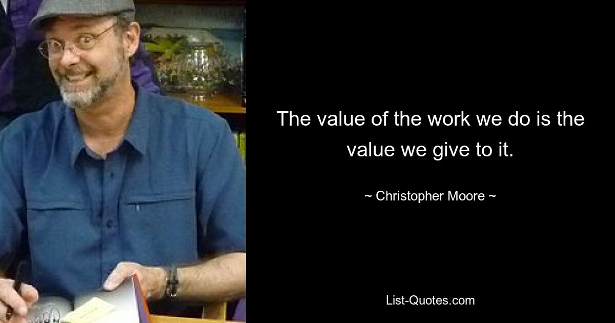 The value of the work we do is the value we give to it. — © Christopher Moore