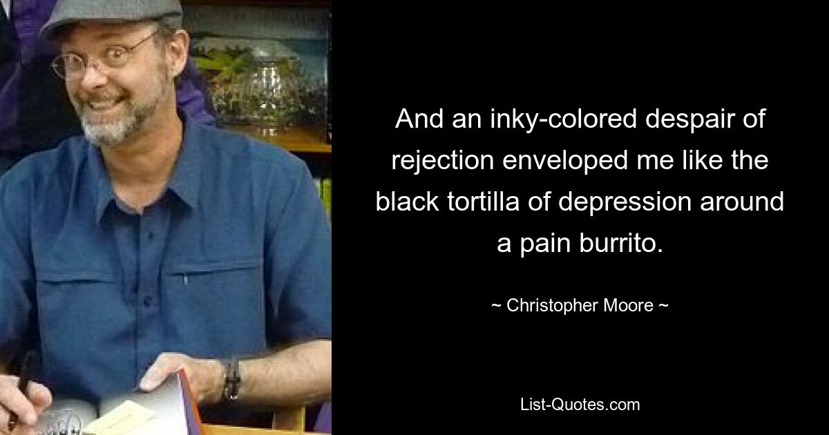 And an inky-colored despair of rejection enveloped me like the black tortilla of depression around a pain burrito. — © Christopher Moore