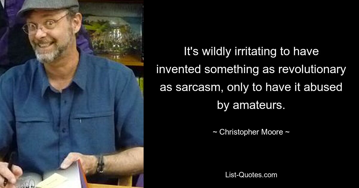 It's wildly irritating to have invented something as revolutionary as sarcasm, only to have it abused by amateurs. — © Christopher Moore