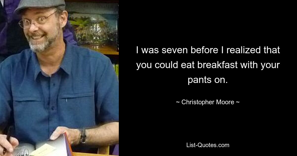 I was seven before I realized that you could eat breakfast with your pants on. — © Christopher Moore