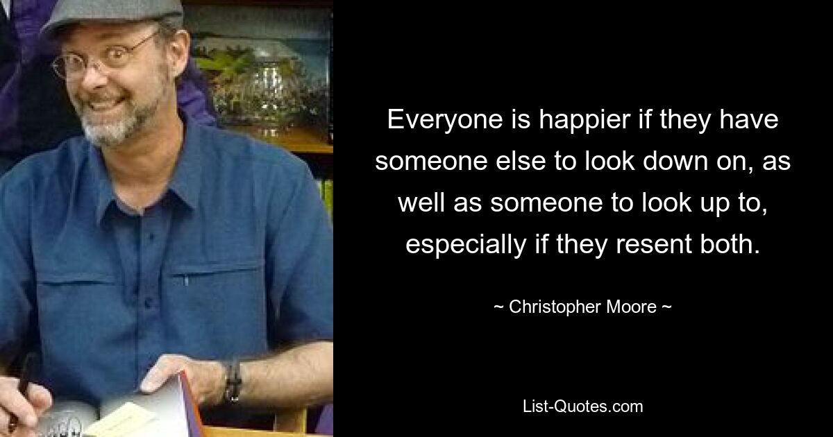 Everyone is happier if they have someone else to look down on, as well as someone to look up to, especially if they resent both. — © Christopher Moore