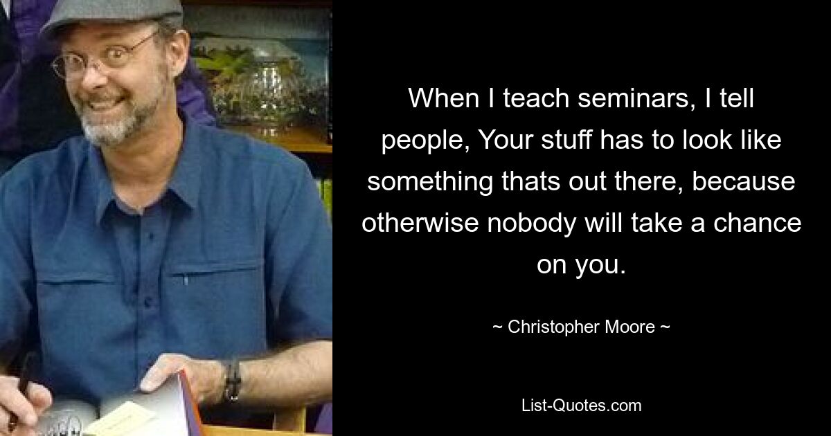 When I teach seminars, I tell people, Your stuff has to look like something thats out there, because otherwise nobody will take a chance on you. — © Christopher Moore