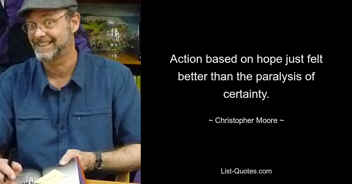 Action based on hope just felt better than the paralysis of certainty. — © Christopher Moore