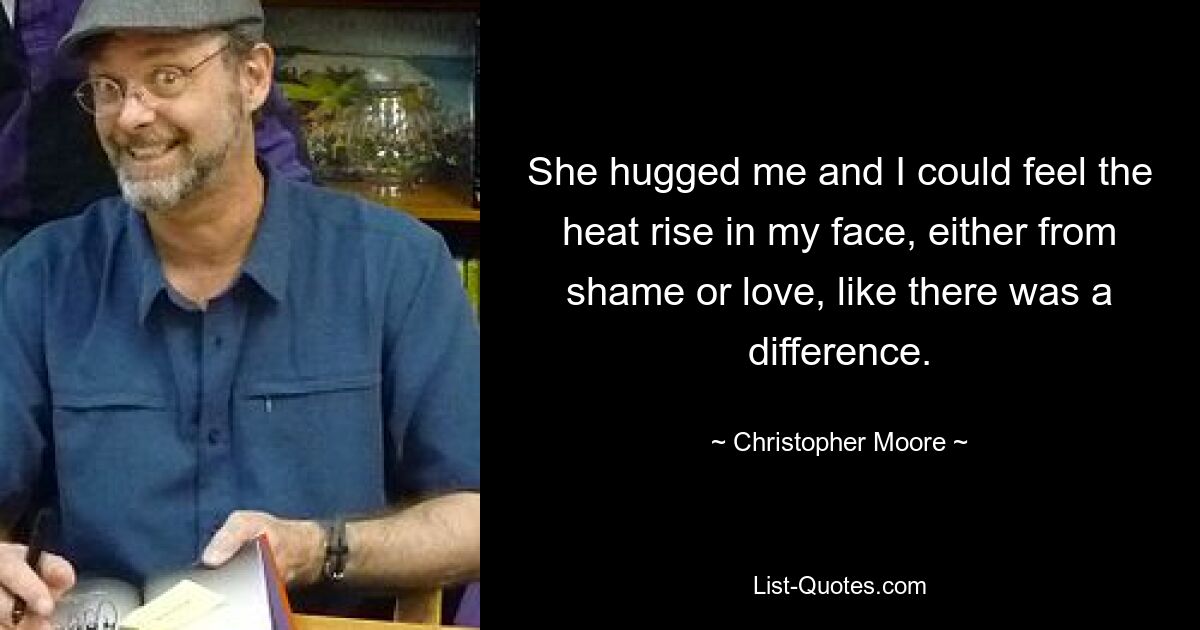 She hugged me and I could feel the heat rise in my face, either from shame or love, like there was a difference. — © Christopher Moore