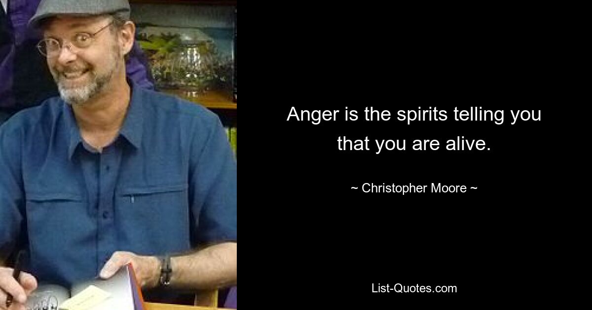 Anger is the spirits telling you that you are alive. — © Christopher Moore