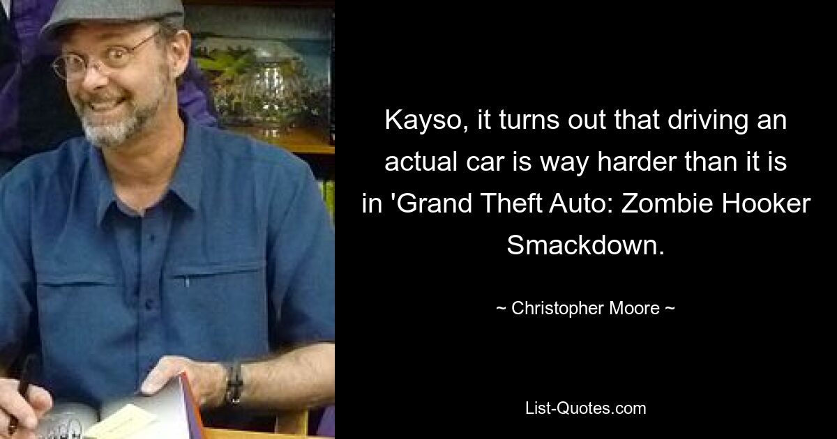 Kayso, it turns out that driving an actual car is way harder than it is in 'Grand Theft Auto: Zombie Hooker Smackdown. — © Christopher Moore