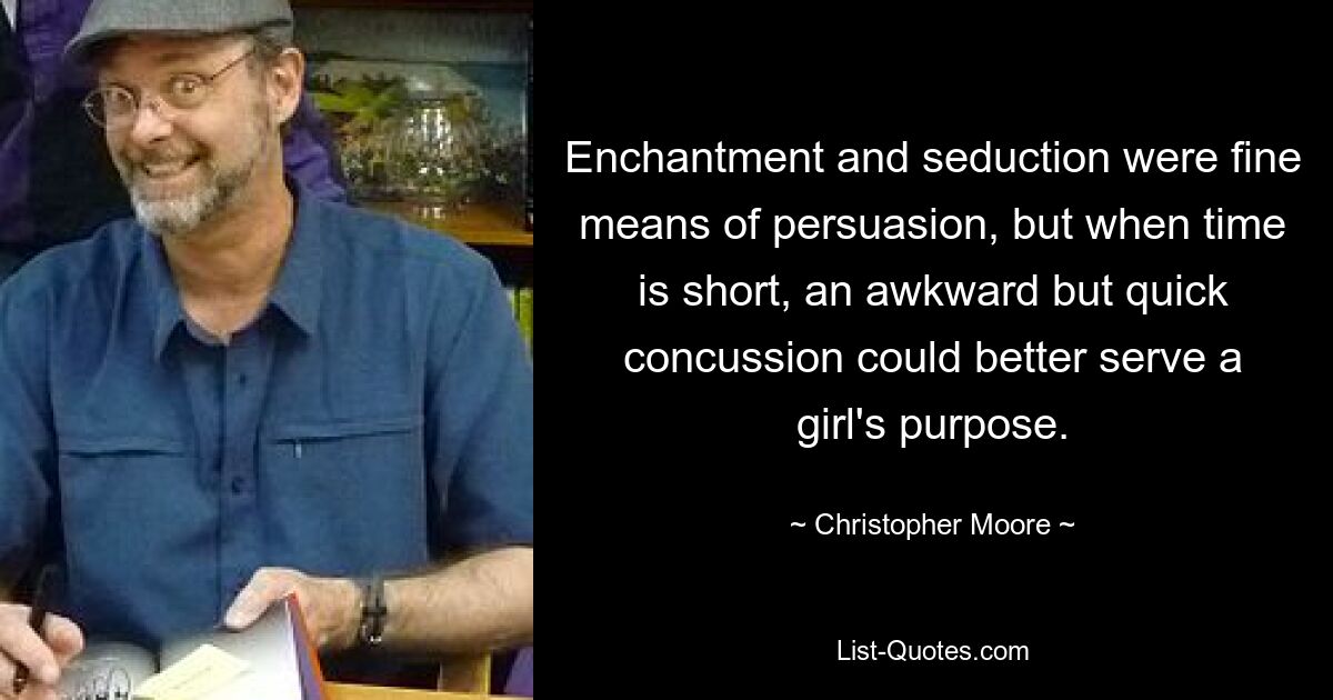 Enchantment and seduction were fine means of persuasion, but when time is short, an awkward but quick concussion could better serve a girl's purpose. — © Christopher Moore