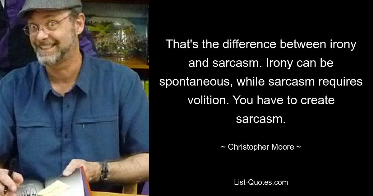 That's the difference between irony and sarcasm. Irony can be spontaneous, while sarcasm requires volition. You have to create sarcasm. — © Christopher Moore