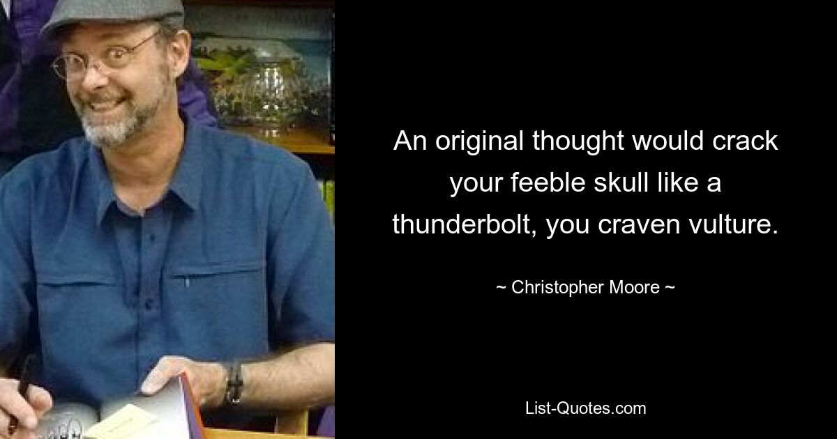 An original thought would crack your feeble skull like a thunderbolt, you craven vulture. — © Christopher Moore