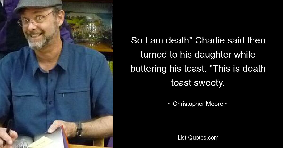 So I am death" Charlie said then turned to his daughter while buttering his toast. "This is death toast sweety. — © Christopher Moore