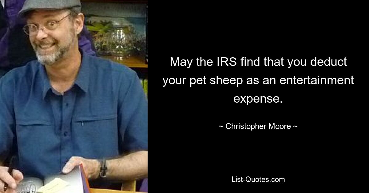 May the IRS find that you deduct your pet sheep as an entertainment expense. — © Christopher Moore