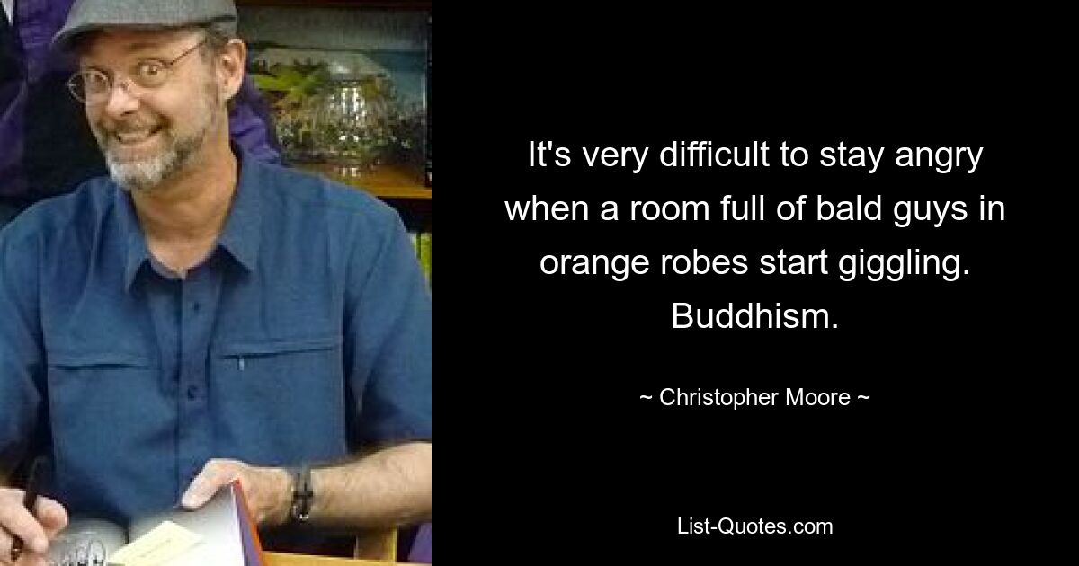 It's very difficult to stay angry when a room full of bald guys in orange robes start giggling. Buddhism. — © Christopher Moore