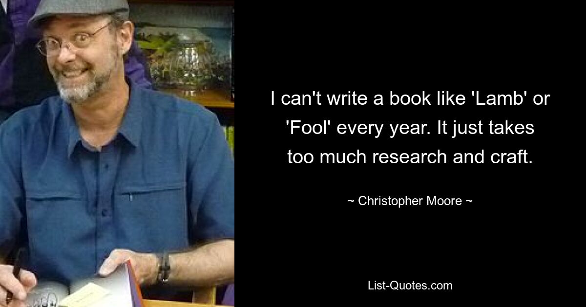 I can't write a book like 'Lamb' or 'Fool' every year. It just takes too much research and craft. — © Christopher Moore