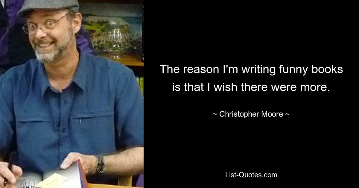 The reason I'm writing funny books is that I wish there were more. — © Christopher Moore