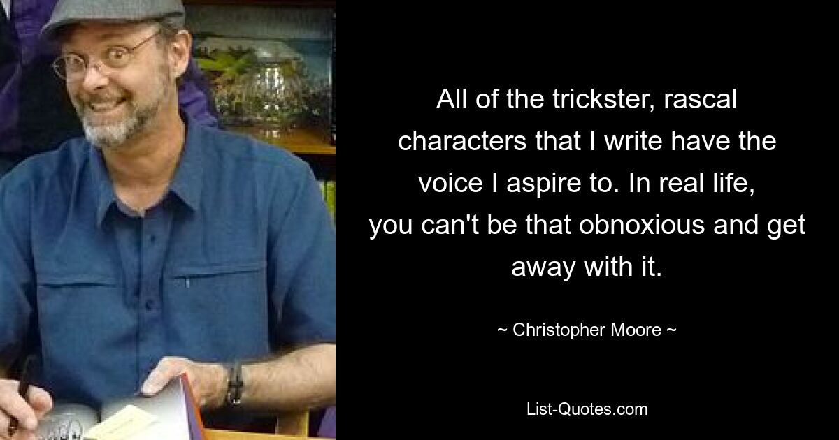 All of the trickster, rascal characters that I write have the voice I aspire to. In real life, you can't be that obnoxious and get away with it. — © Christopher Moore