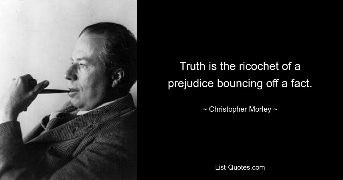 Truth is the ricochet of a prejudice bouncing off a fact. — © Christopher Morley