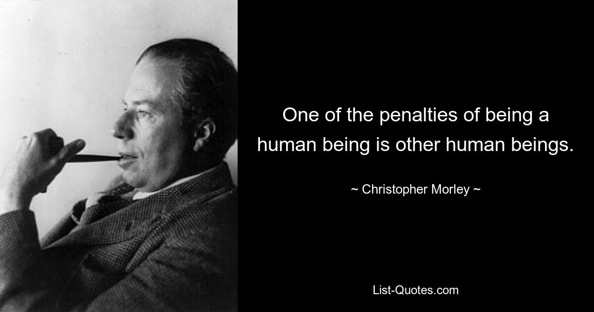 One of the penalties of being a human being is other human beings. — © Christopher Morley