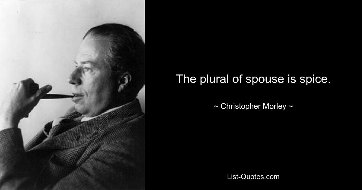 The plural of spouse is spice. — © Christopher Morley