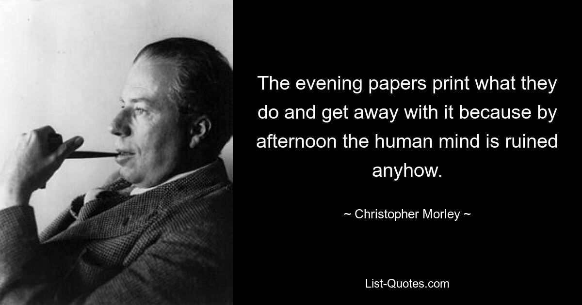 Вечерние газеты печатают то, что делают, и им это сходит с рук, потому что к полудню человеческий разум все равно разрушается. — © Кристофер Морли