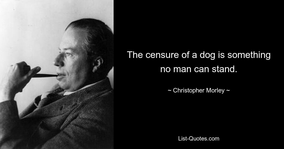 The censure of a dog is something no man can stand. — © Christopher Morley