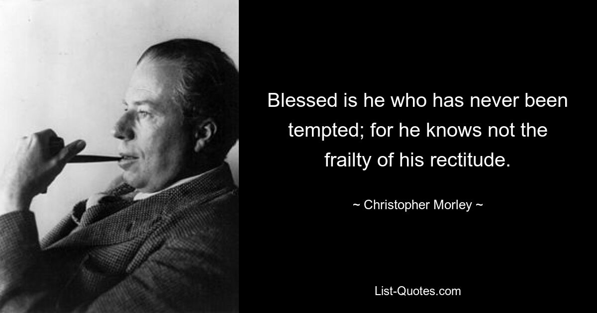 Blessed is he who has never been tempted; for he knows not the frailty of his rectitude. — © Christopher Morley