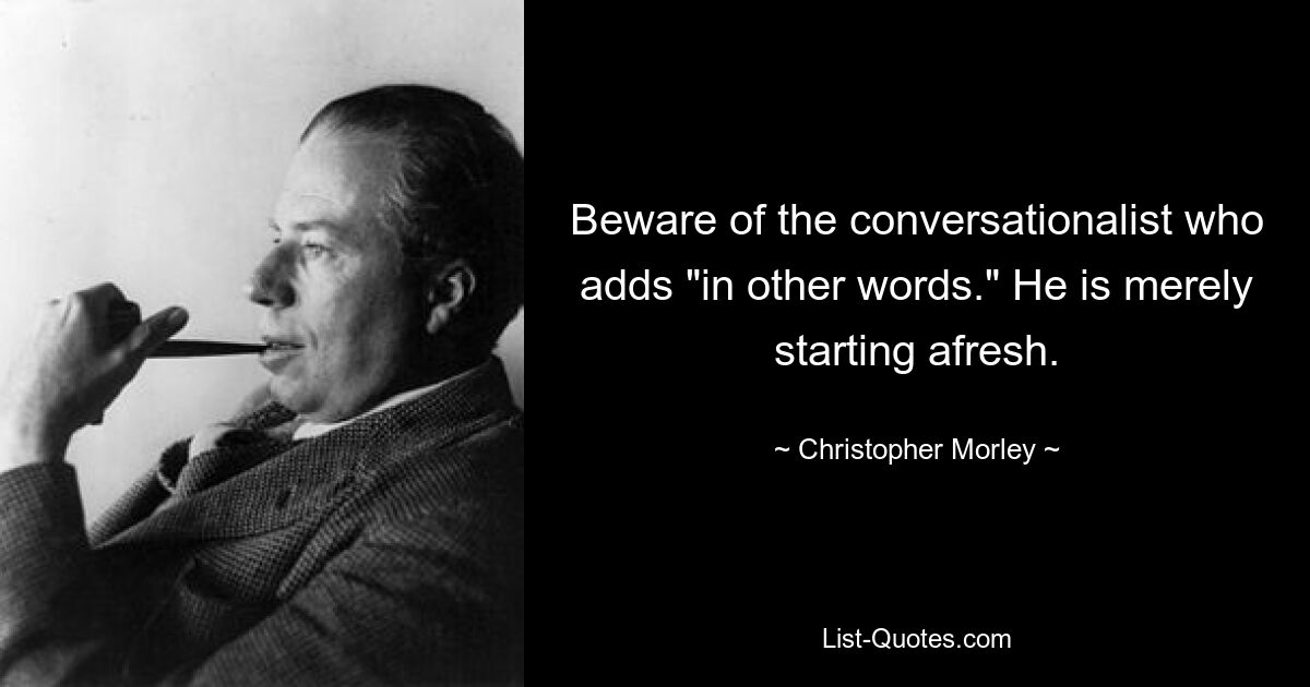 Beware of the conversationalist who adds "in other words." He is merely starting afresh. — © Christopher Morley