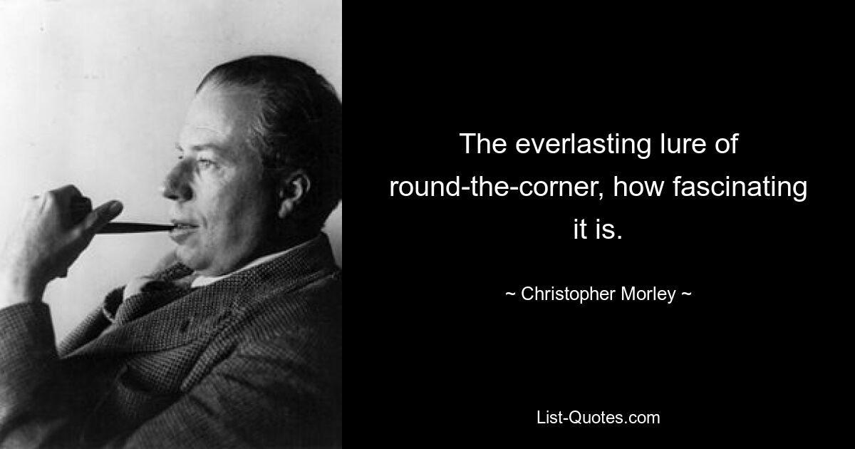 The everlasting lure of round-the-corner, how fascinating it is. — © Christopher Morley