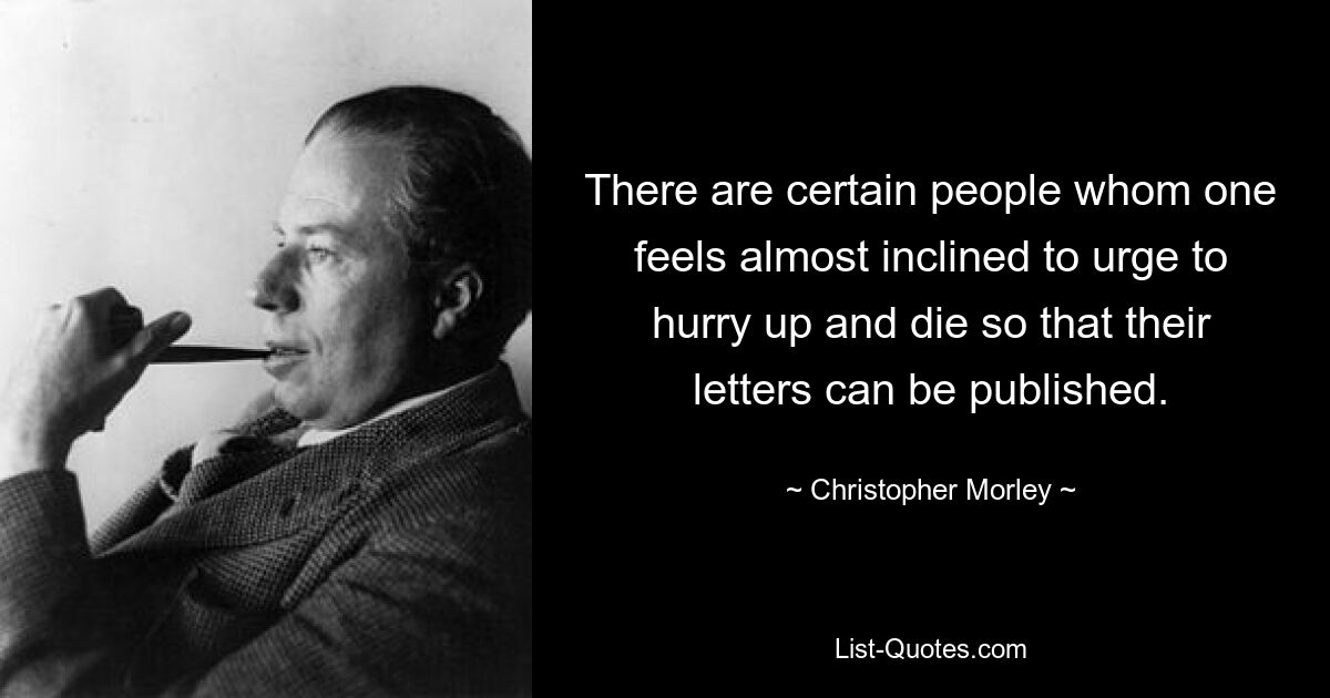 There are certain people whom one feels almost inclined to urge to hurry up and die so that their letters can be published. — © Christopher Morley