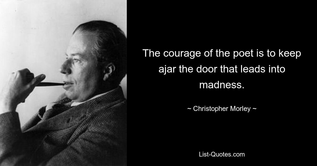 The courage of the poet is to keep ajar the door that leads into madness. — © Christopher Morley