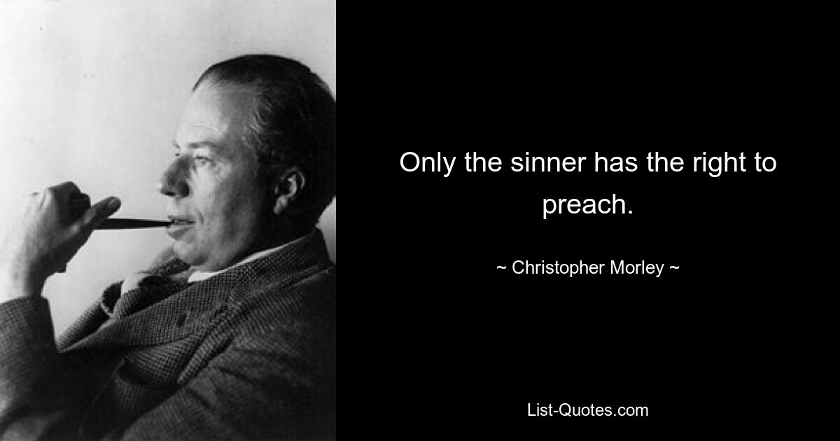 Only the sinner has the right to preach. — © Christopher Morley