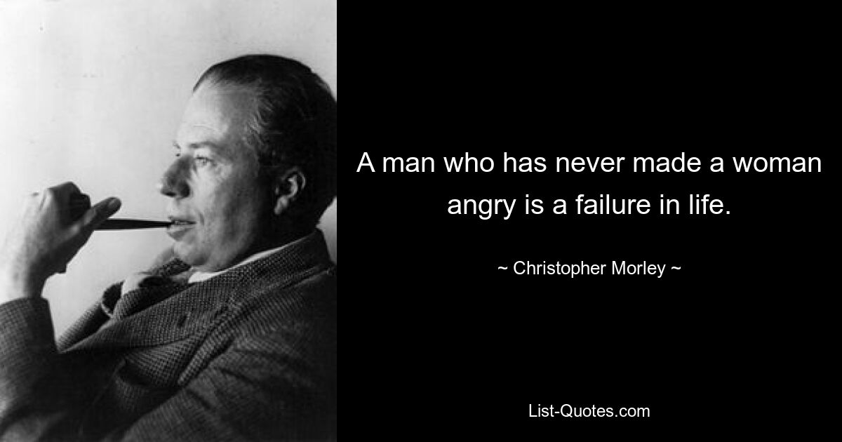 A man who has never made a woman angry is a failure in life. — © Christopher Morley