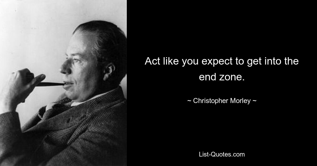 Act like you expect to get into the end zone. — © Christopher Morley