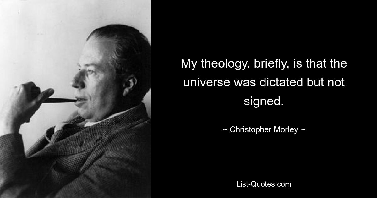 My theology, briefly, is that the universe was dictated but not signed. — © Christopher Morley