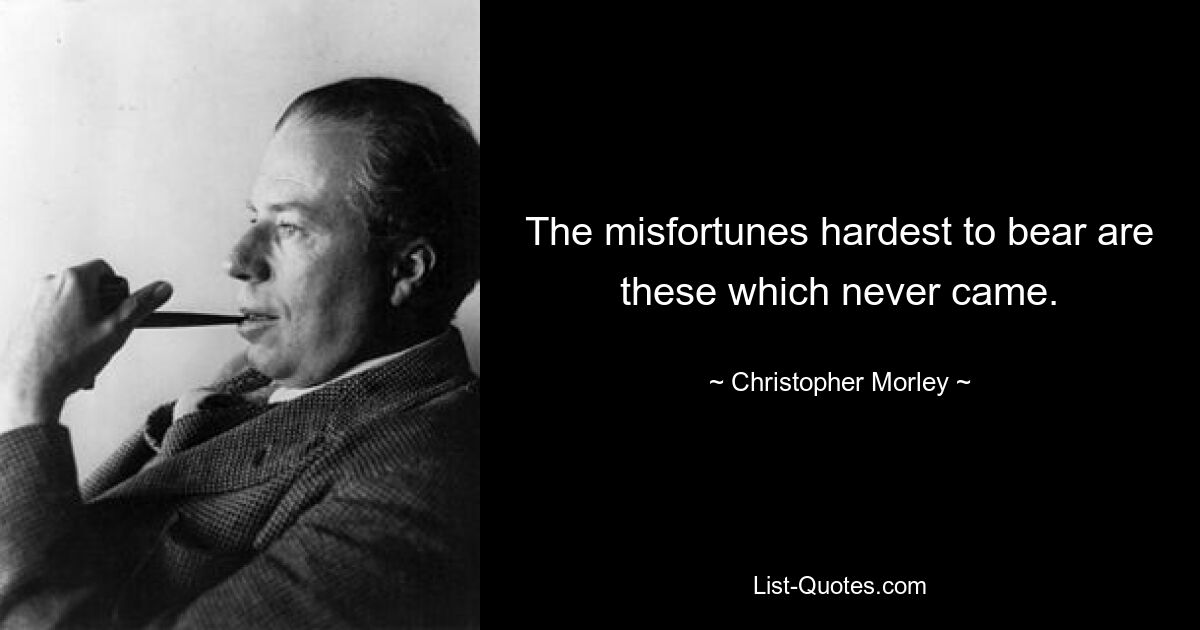 The misfortunes hardest to bear are these which never came. — © Christopher Morley