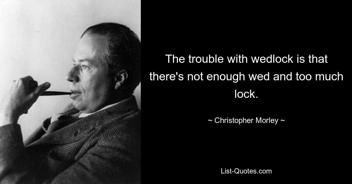 The trouble with wedlock is that there's not enough wed and too much lock. — © Christopher Morley