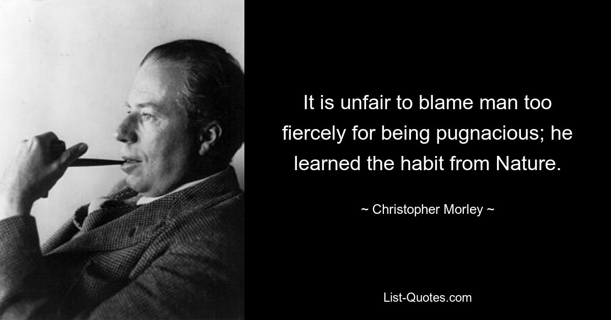 It is unfair to blame man too fiercely for being pugnacious; he learned the habit from Nature. — © Christopher Morley