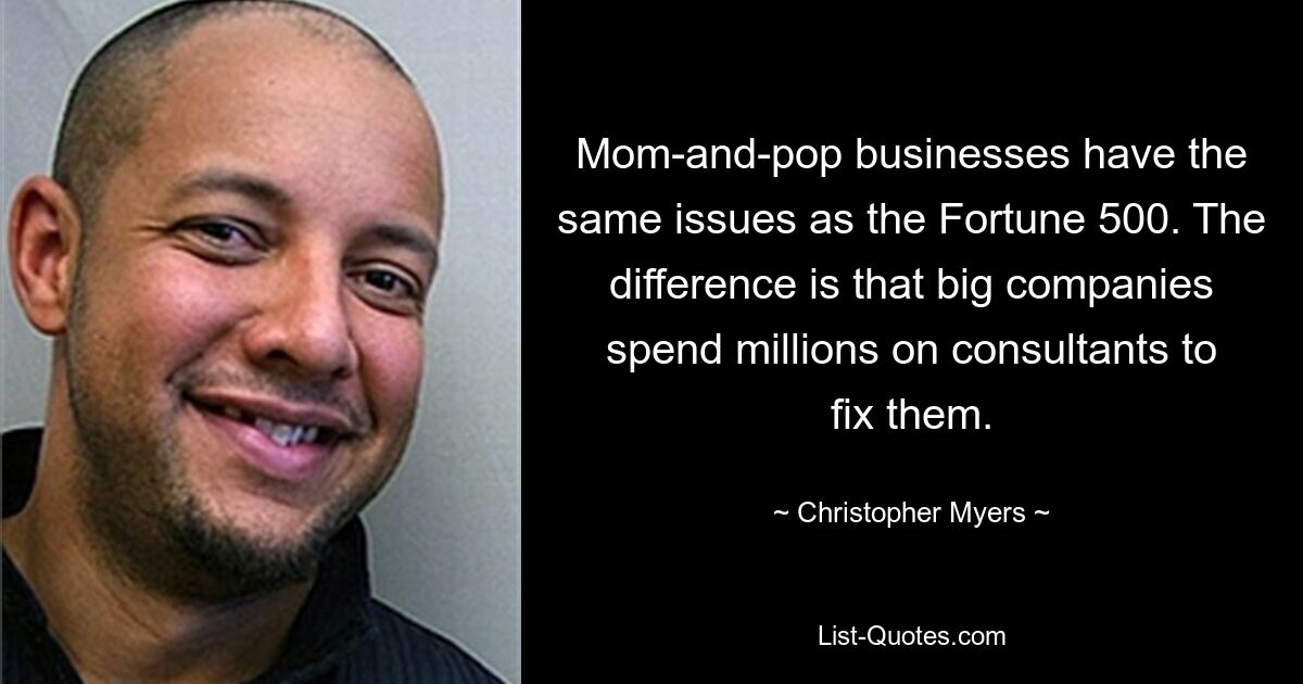 Mom-and-pop businesses have the same issues as the Fortune 500. The difference is that big companies spend millions on consultants to fix them. — © Christopher Myers