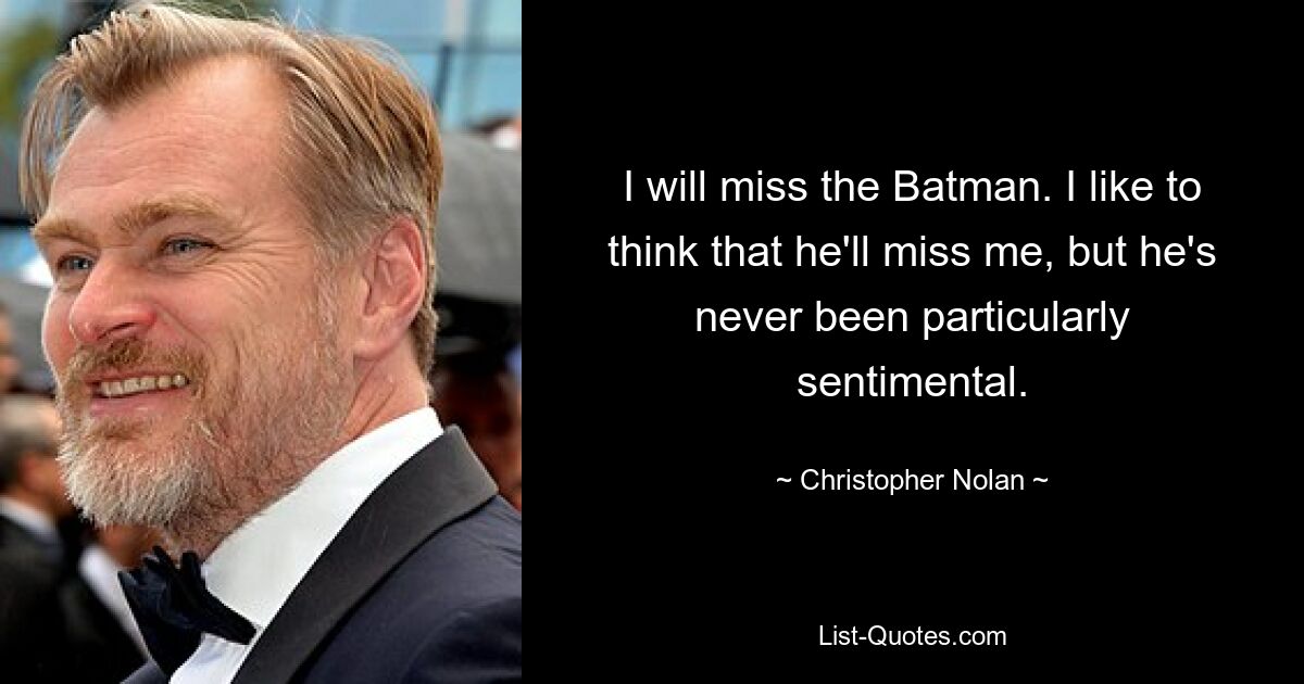 I will miss the Batman. I like to think that he'll miss me, but he's never been particularly sentimental. — © Christopher Nolan