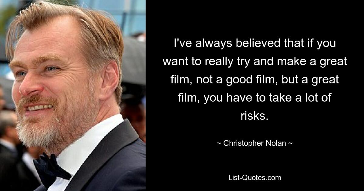 I've always believed that if you want to really try and make a great film, not a good film, but a great film, you have to take a lot of risks. — © Christopher Nolan