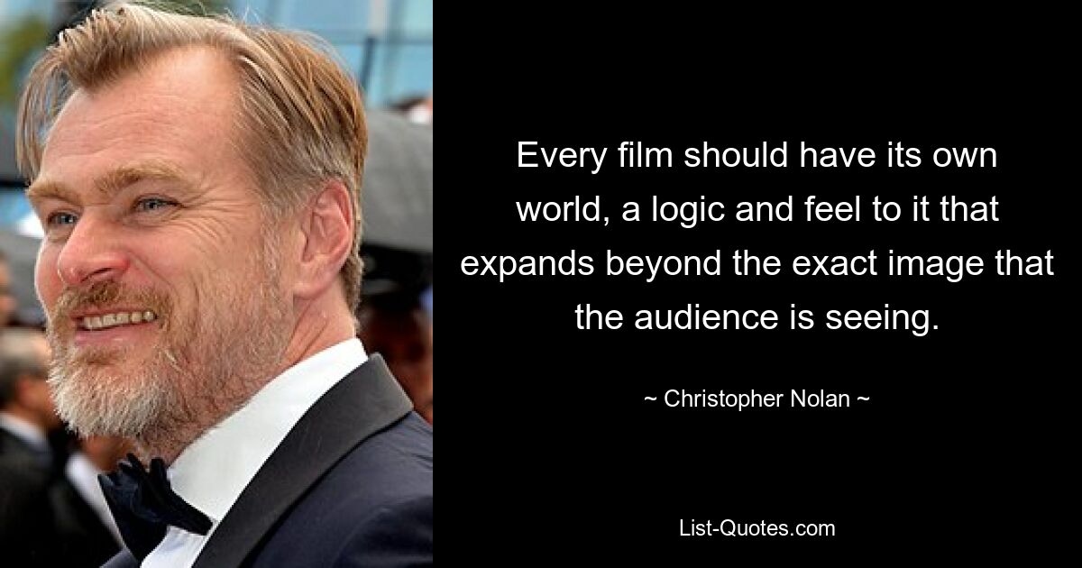 Every film should have its own world, a logic and feel to it that expands beyond the exact image that the audience is seeing. — © Christopher Nolan