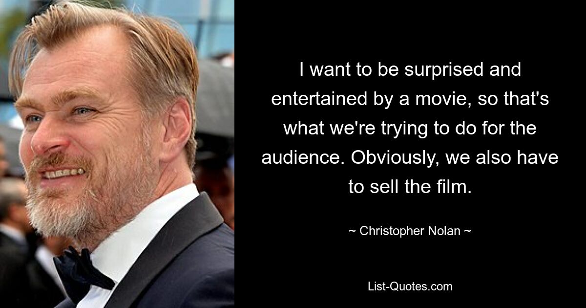 I want to be surprised and entertained by a movie, so that's what we're trying to do for the audience. Obviously, we also have to sell the film. — © Christopher Nolan