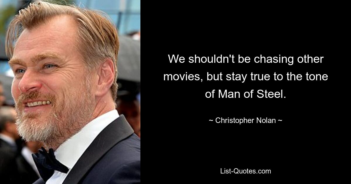 We shouldn't be chasing other movies, but stay true to the tone of Man of Steel. — © Christopher Nolan