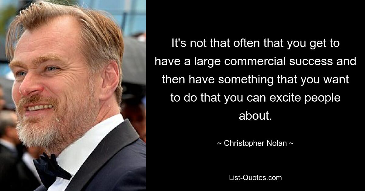 It's not that often that you get to have a large commercial success and then have something that you want to do that you can excite people about. — © Christopher Nolan