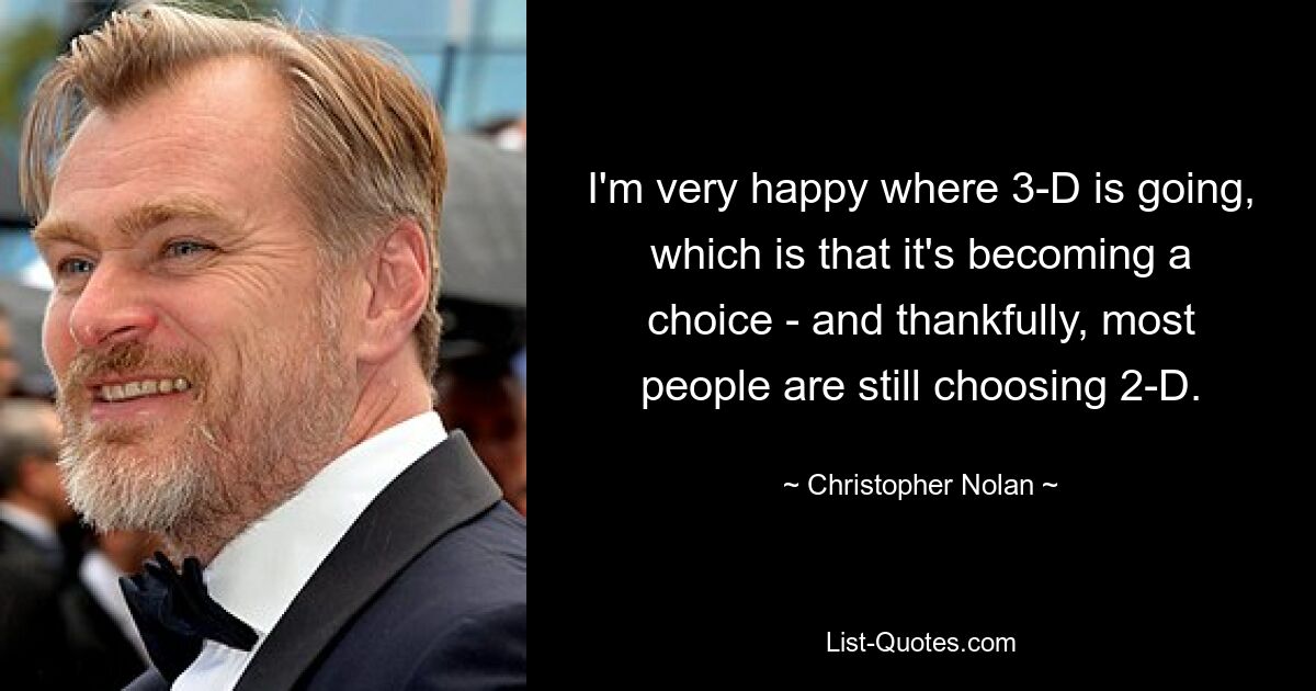 I'm very happy where 3-D is going, which is that it's becoming a choice - and thankfully, most people are still choosing 2-D. — © Christopher Nolan