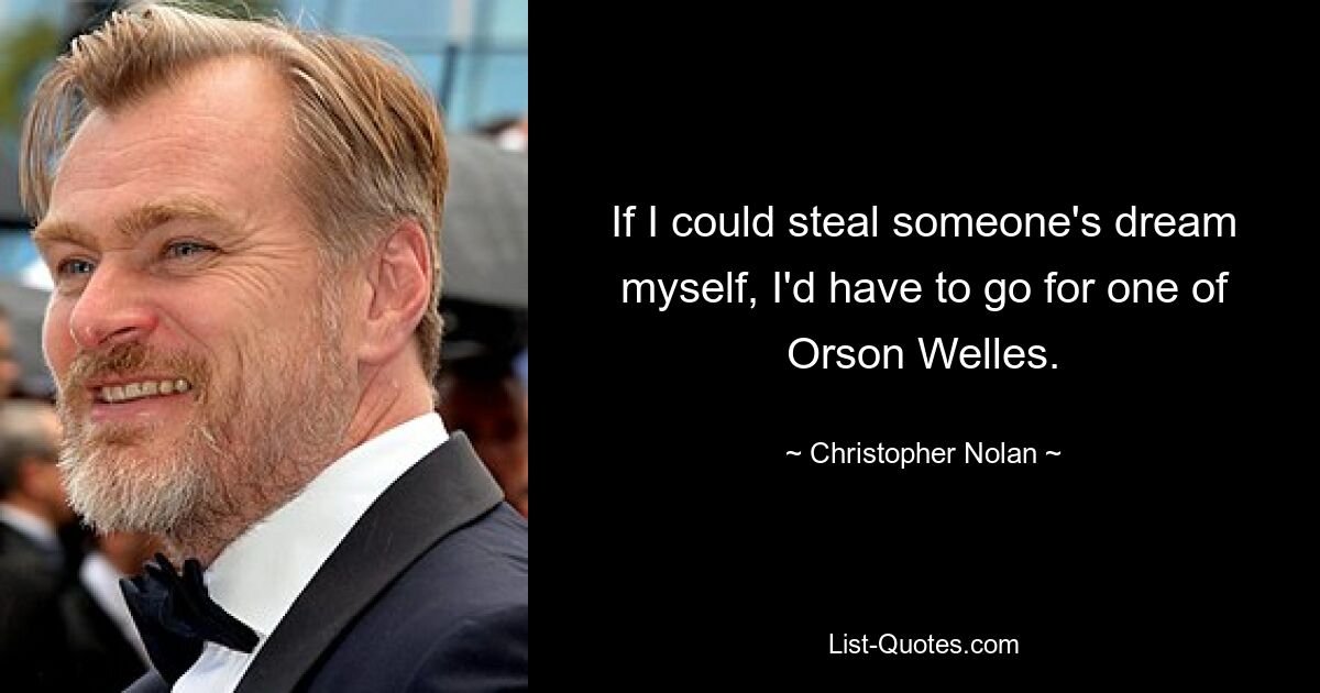 If I could steal someone's dream myself, I'd have to go for one of Orson Welles. — © Christopher Nolan