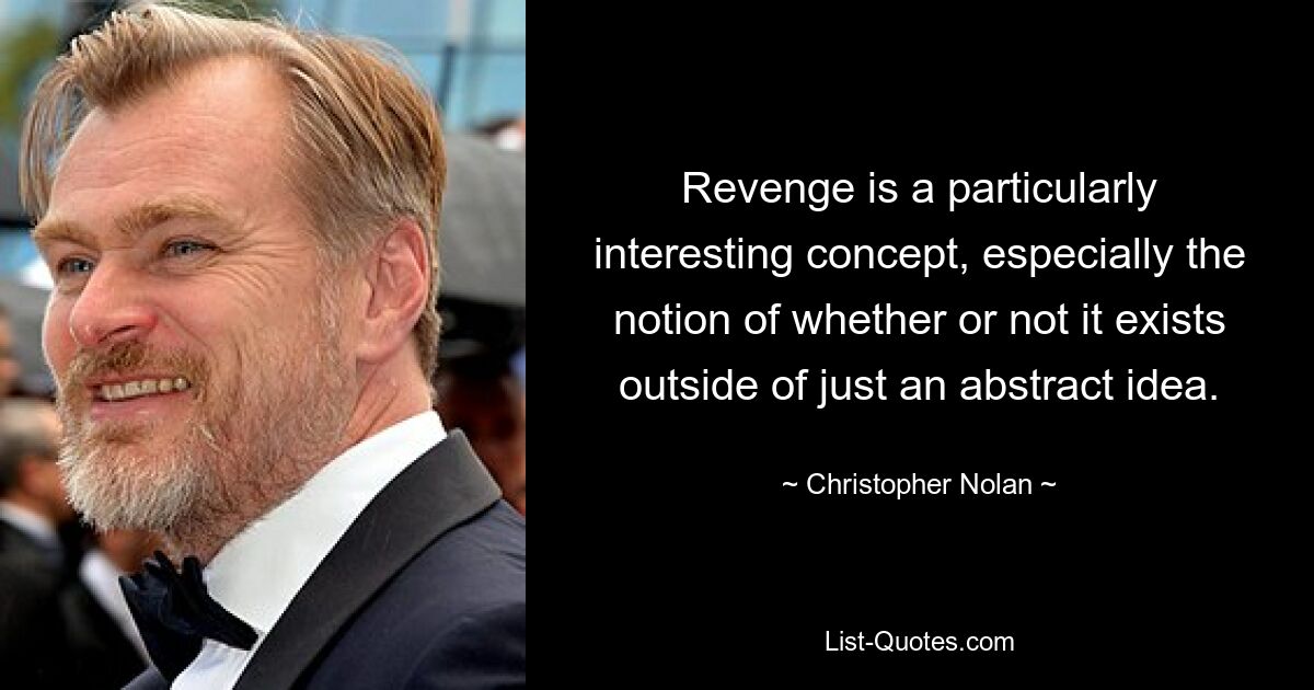 Revenge is a particularly interesting concept, especially the notion of whether or not it exists outside of just an abstract idea. — © Christopher Nolan