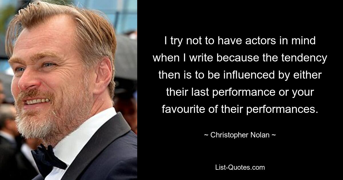 I try not to have actors in mind when I write because the tendency then is to be influenced by either their last performance or your favourite of their performances. — © Christopher Nolan